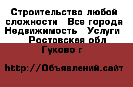 Строительство любой сложности - Все города Недвижимость » Услуги   . Ростовская обл.,Гуково г.